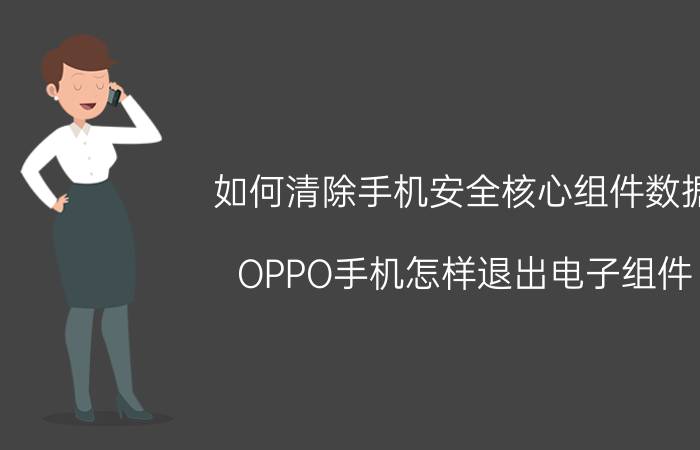 如何清除手机安全核心组件数据 OPPO手机怎样退出电子组件？